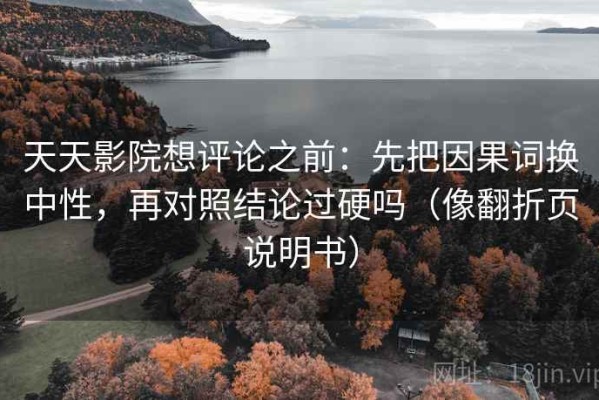 天天影院想评论之前：先把因果词换中性，再对照结论过硬吗（像翻折页说明书）