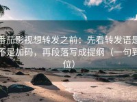 番茄影视想转发之前：先看转发语是不是加码，再段落写成提纲（一句到位）