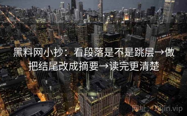 黑料网小抄：看段落是不是跳层→做把结尾改成摘要→读完更清楚