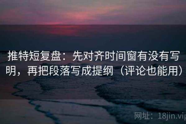 推特短复盘：先对齐时间窗有没有写明，再把段落写成提纲（评论也能用）