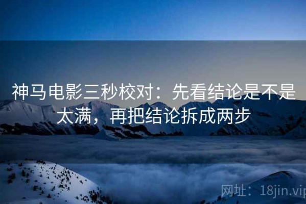 神马电影三秒校对：先看结论是不是太满，再把结论拆成两步