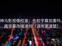 神马影视像校准：先校字幕加重吗，再字幕改描述句（读完更清楚）