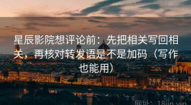 星辰影院想评论前：先把相关写回相关，再核对转发语是不是加码（写作也能用）