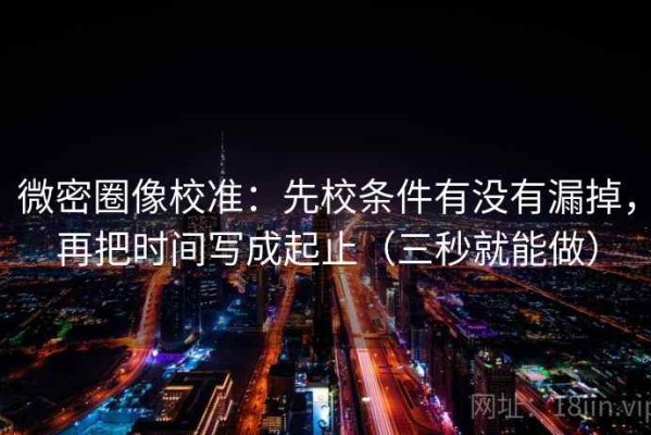 微密圈像校准：先校条件有没有漏掉，再把时间写成起止（三秒就能做）