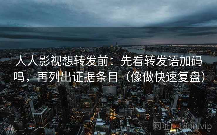 人人影视想转发前：先看转发语加码吗，再列出证据条目（像做快速复盘）