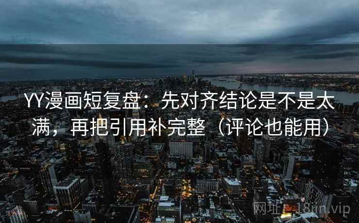 YY漫画短复盘：先对齐结论是不是太满，再把引用补完整（评论也能用）