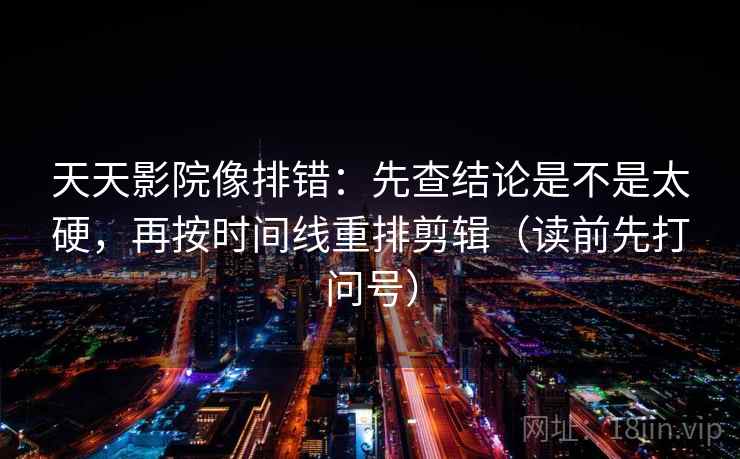 天天影院像排错：先查结论是不是太硬，再按时间线重排剪辑（读前先打问号）