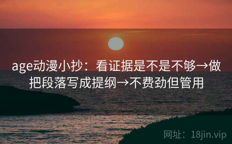 age动漫小抄：看证据是不是不够→做把段落写成提纲→不费劲但管用