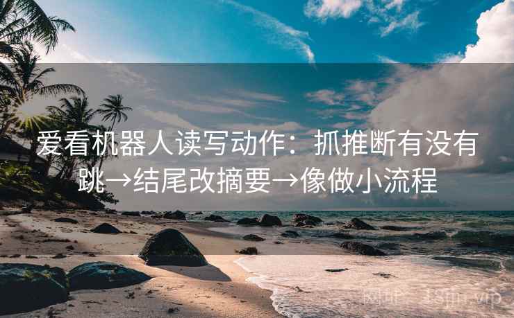 爱看机器人读写动作：抓推断有没有跳→结尾改摘要→像做小流程