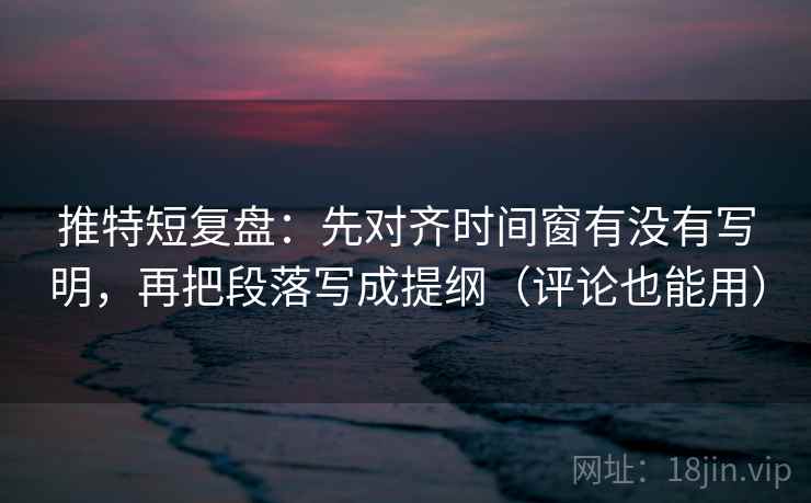 推特短复盘：先对齐时间窗有没有写明，再把段落写成提纲（评论也能用）