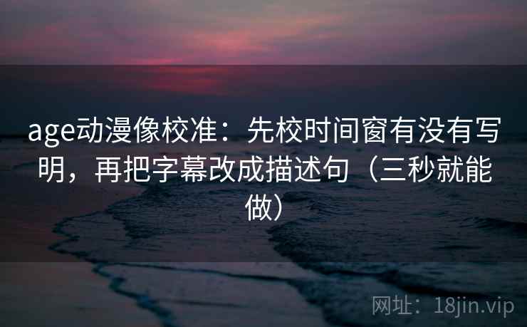 age动漫像校准：先校时间窗有没有写明，再把字幕改成描述句（三秒就能做）