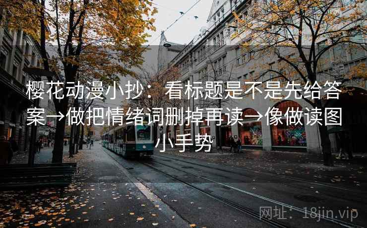 樱花动漫小抄：看标题是不是先给答案→做把情绪词删掉再读→像做读图小手势