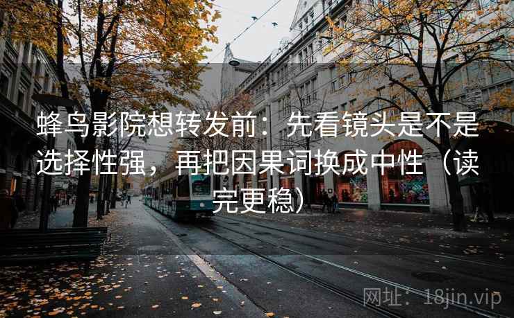 蜂鸟影院想转发前：先看镜头是不是选择性强，再把因果词换成中性（读完更稳）