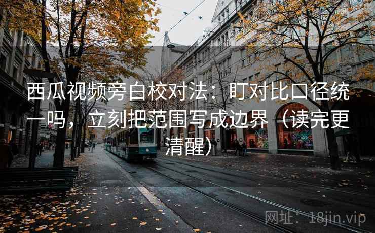 西瓜视频旁白校对法:盯对比口径统一吗,立刻把范围写成边界(读完更清醒) 西瓜视频旁白校对法:盯对比口径统一吗,立刻把范围写成边界(读完更清醒)