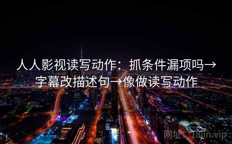 人人影视读写动作:抓条件漏项吗→字幕改描述句→像做读写动作 人人影视读写动作:抓条件漏项吗→字幕改描述句→像做读写动作