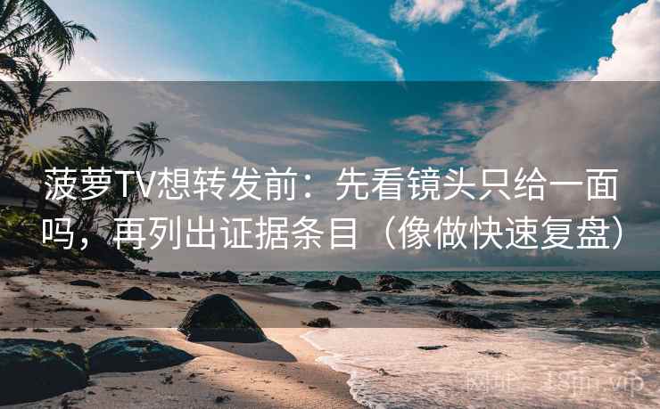 菠萝TV想转发前：先看镜头只给一面吗，再列出证据条目（像做快速复盘）
