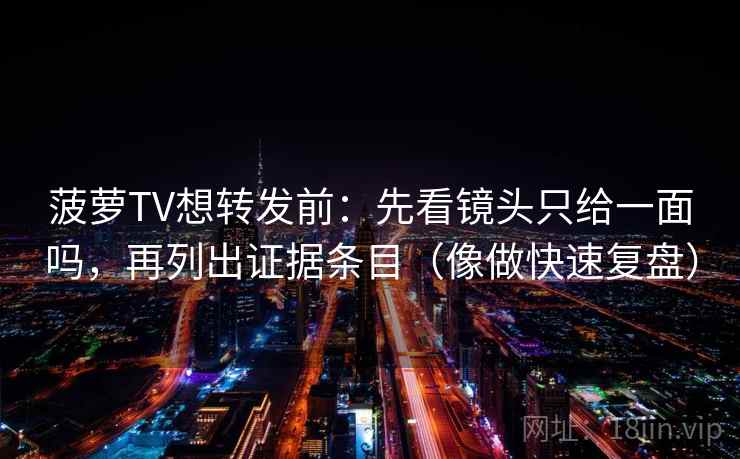 菠萝TV想转发前：先看镜头只给一面吗，再列出证据条目（像做快速复盘）