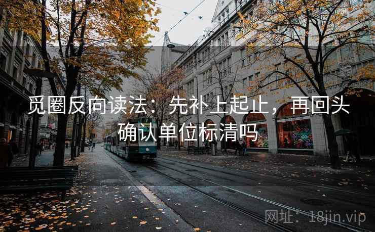觅圈反向读法:先补上起止,再回头确认单位标清吗 觅圈反向读法:先补上起止,再回头确认单位标清吗