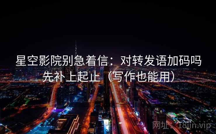 星空影院别急着信:对转发语加码吗先补上起止(写作也能用) 星空影院别急着信:对转发语加码吗先补上起止(写作也能用)