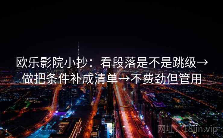 欧乐影院小抄:看段落是不是跳级→做把条件补成清单→不费劲但管用 欧乐影院小抄:看段落是不是跳级→做把条件补成清单→不费劲但管用