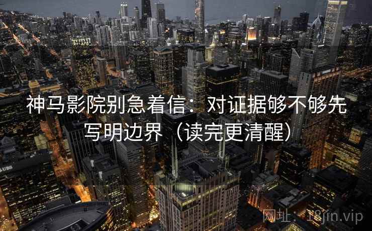 神马影院别急着信：对证据够不够先写明边界（读完更清醒）
