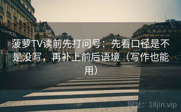 菠萝TV读前先打问号:先看口径是不是没写,再补上前后语境(写作也能用) 菠萝TV读前先打问号:先看口径是不是没写,再补上前后语境(写作也能用)