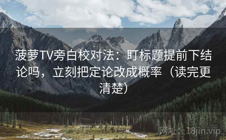 菠萝TV旁白校对法：盯标题提前下结论吗，立刻把定论改成概率（读完更清楚）