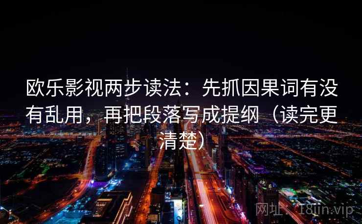 欧乐影视两步读法:先抓因果词有没有乱用,再把段落写成提纲(读完更清楚) 欧乐影视两步读法:先抓因果词有没有乱用,再把段落写成提纲(读完更清楚)