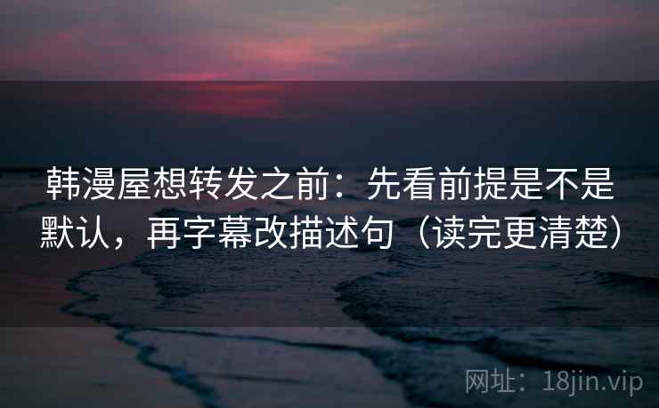 韩漫屋想转发之前:先看前提是不是默认,再字幕改描述句(读完更清楚) 韩漫屋想转发之前:先看前提是不是默认,再字幕改描述句(读完更清楚)