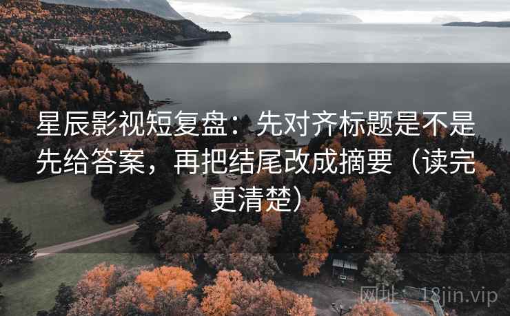 星辰影视短复盘：先对齐标题是不是先给答案，再把结尾改成摘要（读完更清楚）