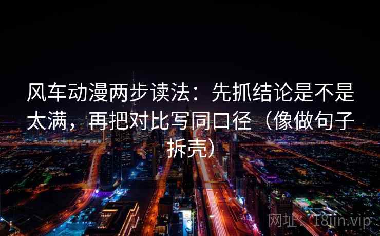 风车动漫两步读法:先抓结论是不是太满,再把对比写同口径(像做句子拆壳) 风车动漫两步读法:先抓结论是不是太满,再把对比写同口径(像做句子拆壳)