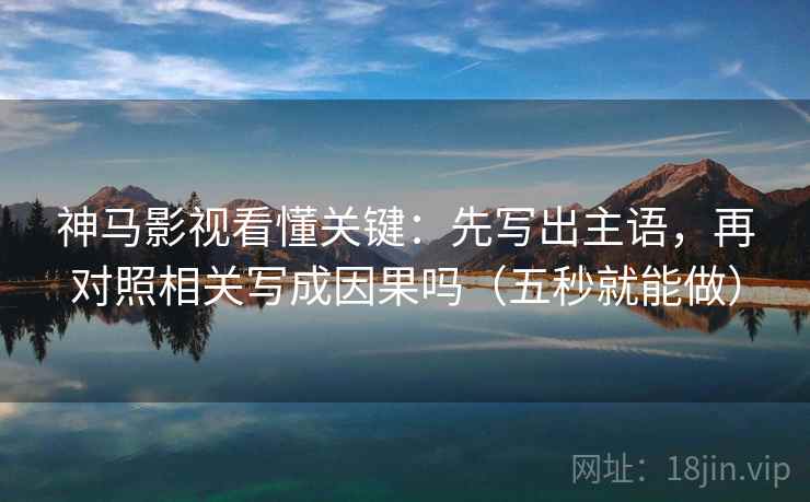 神马影视看懂关键:先写出主语,再对照相关写成因果吗(五秒就能做) 神马影视看懂关键:先写出主语,再对照相关写成因果吗(五秒就能做)