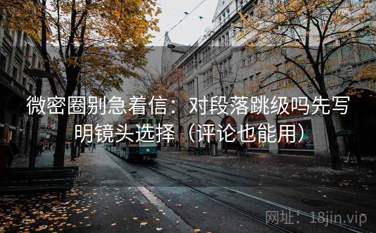 微密圈别急着信:对段落跳级吗先写明镜头选择(评论也能用) 微密圈别急着信:对段落跳级吗先写明镜头选择(评论也能用)