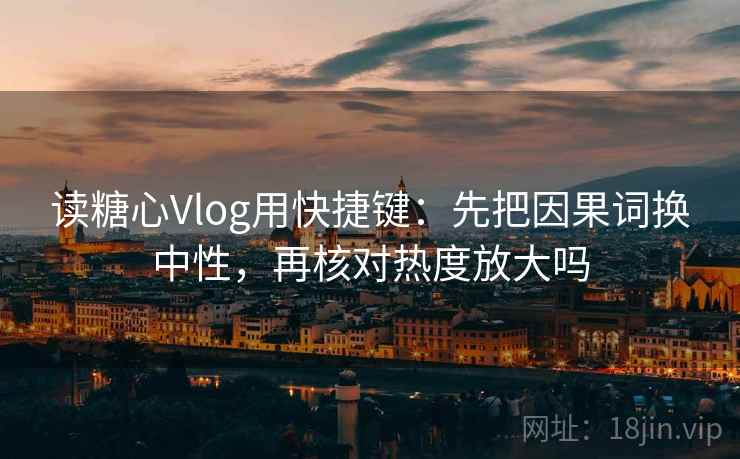 读糖心Vlog用快捷键:先把因果词换中性,再核对热度放大吗 读糖心Vlog用快捷键:先把因果词换中性,再核对热度放大吗