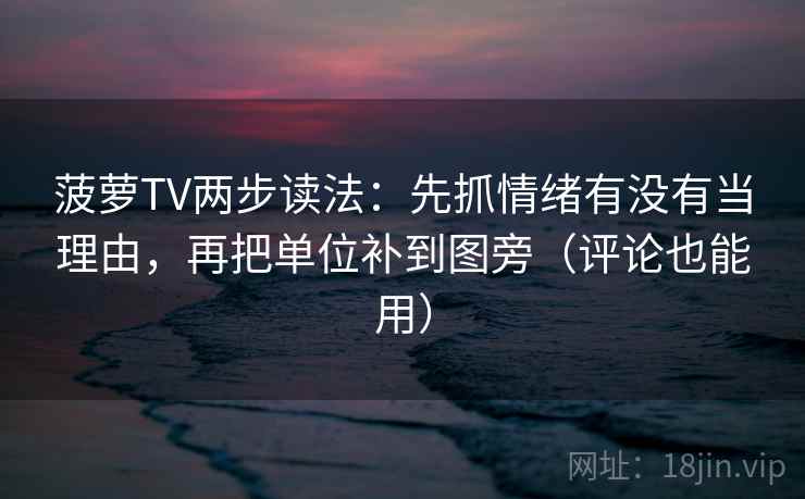 菠萝TV两步读法：先抓情绪有没有当理由，再把单位补到图旁（评论也能用）