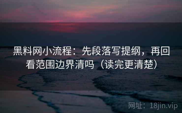 黑料网小流程：先段落写提纲，再回看范围边界清吗（读完更清楚）