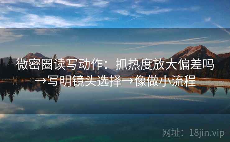 微密圈读写动作:抓热度放大偏差吗→写明镜头选择→像做小流程 微密圈读写动作:抓热度放大偏差吗→写明镜头选择→像做小流程