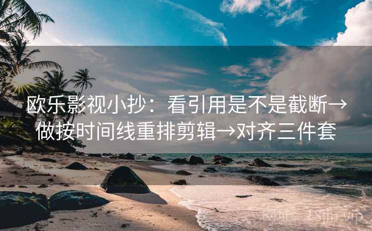 欧乐影视小抄：看引用是不是截断→做按时间线重排剪辑→对齐三件套