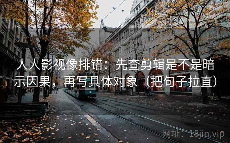 人人影视像排错:先查剪辑是不是暗示因果,再写具体对象(把句子拉直) 人人影视像排错:先查剪辑是不是暗示因果,再写具体对象(把句子拉直)