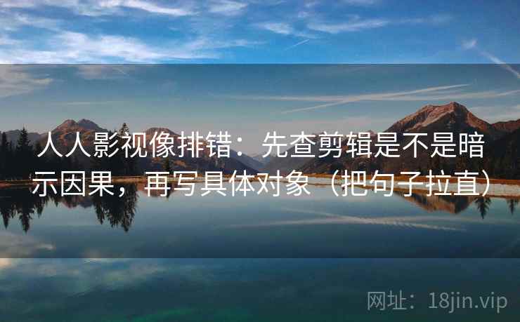 人人影视像排错:先查剪辑是不是暗示因果,再写具体对象(把句子拉直) 人人影视像排错:先查剪辑是不是暗示因果,再写具体对象(把句子拉直)