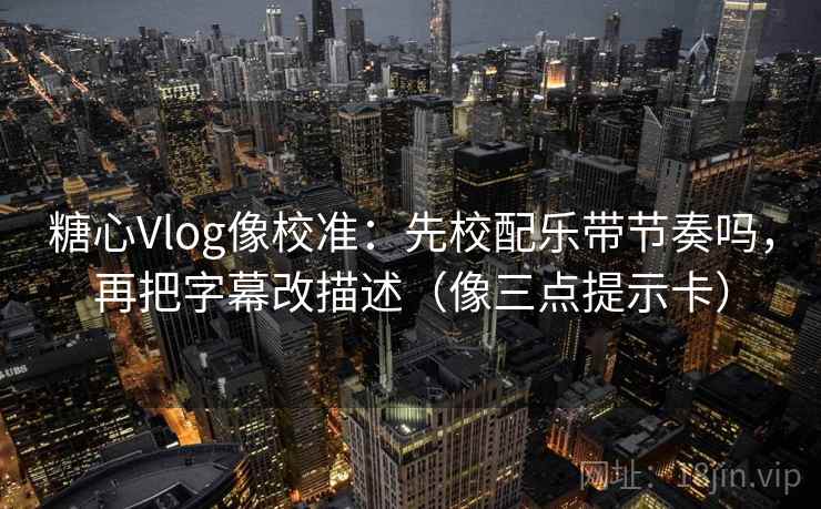 糖心Vlog像校准：先校配乐带节奏吗，再把字幕改描述（像三点提示卡）