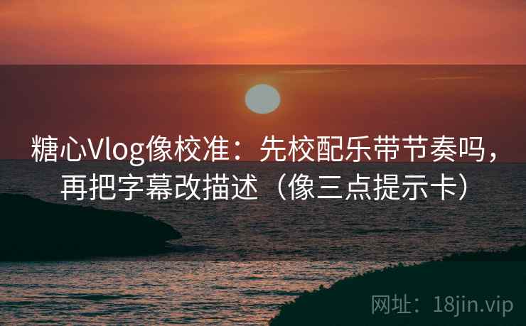 糖心Vlog像校准：先校配乐带节奏吗，再把字幕改描述（像三点提示卡）