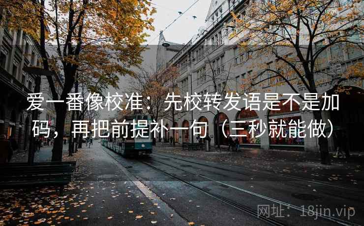 爱一番像校准:先校转发语是不是加码,再把前提补一句(三秒就能做) 爱一番像校准:先校转发语是不是加码,再把前提补一句(三秒就能做)