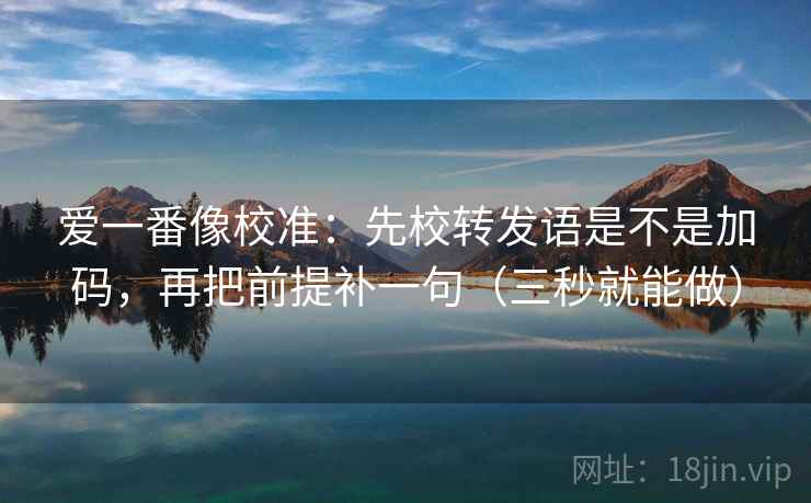 爱一番像校准:先校转发语是不是加码,再把前提补一句(三秒就能做) 爱一番像校准:先校转发语是不是加码,再把前提补一句(三秒就能做)