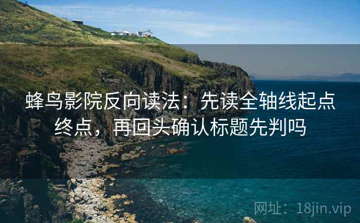 蜂鸟影院反向读法：先读全轴线起点终点，再回头确认标题先判吗