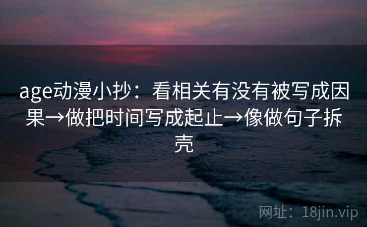 age动漫小抄：看相关有没有被写成因果→做把时间写成起止→像做句子拆壳
