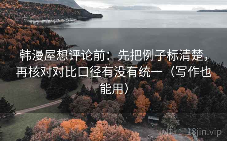 韩漫屋想评论前：先把例子标清楚，再核对对比口径有没有统一（写作也能用）