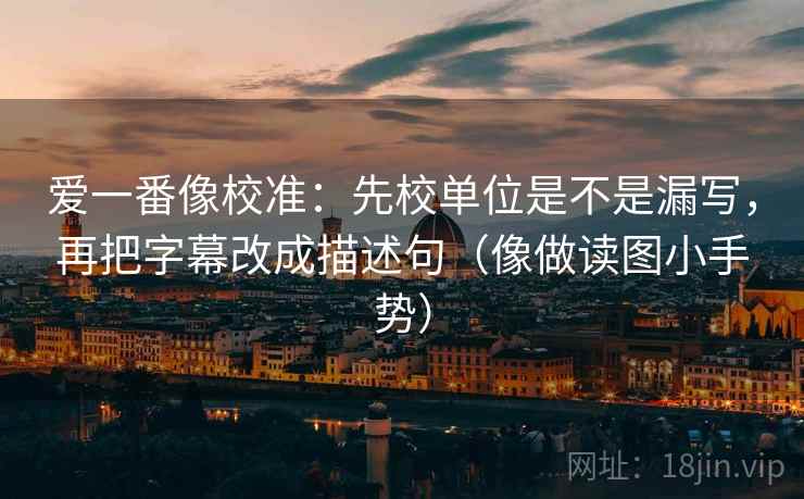 爱一番像校准：先校单位是不是漏写，再把字幕改成描述句（像做读图小手势）