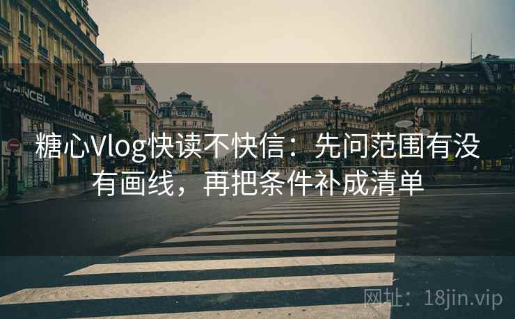 糖心Vlog快读不快信:先问范围有没有画线,再把条件补成清单 糖心Vlog快读不快信:先问范围有没有画线,再把条件补成清单