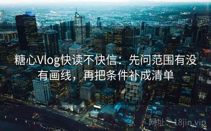 糖心Vlog快读不快信:先问范围有没有画线,再把条件补成清单 糖心Vlog快读不快信:先问范围有没有画线,再把条件补成清单